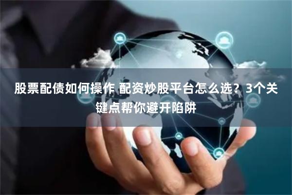 股票配债如何操作 配资炒股平台怎么选？3个关键点帮你避开陷阱