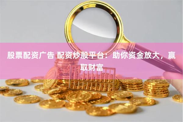 股票配资广告 配资炒股平台：助你资金放大，赢取财富