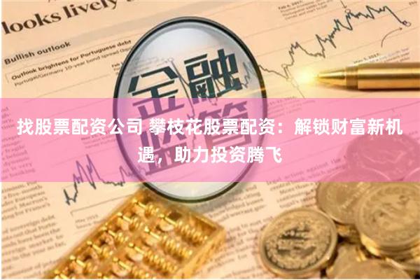 找股票配资公司 攀枝花股票配资：解锁财富新机遇，助力投资腾飞