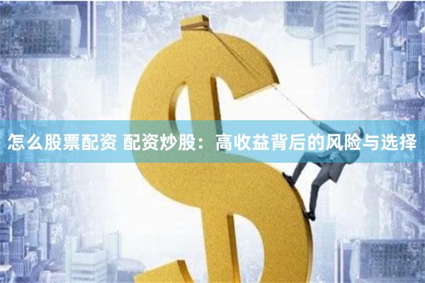 怎么股票配资 配资炒股：高收益背后的风险与选择