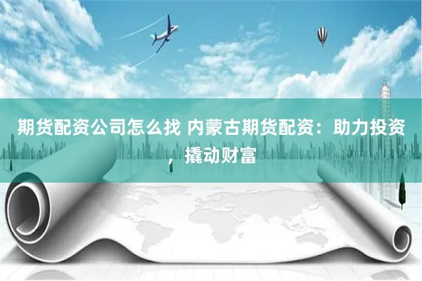 期货配资公司怎么找 内蒙古期货配资：助力投资，撬动财富