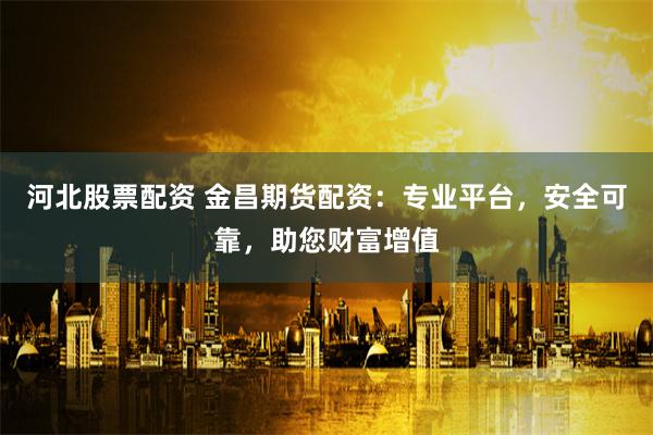 河北股票配资 金昌期货配资：专业平台，安全可靠，助您财富增值