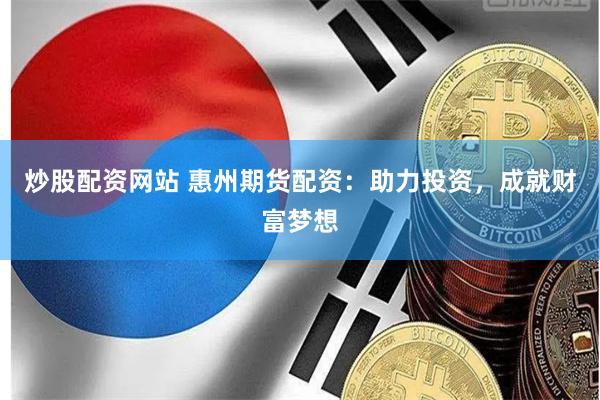 炒股配资网站 惠州期货配资：助力投资，成就财富梦想