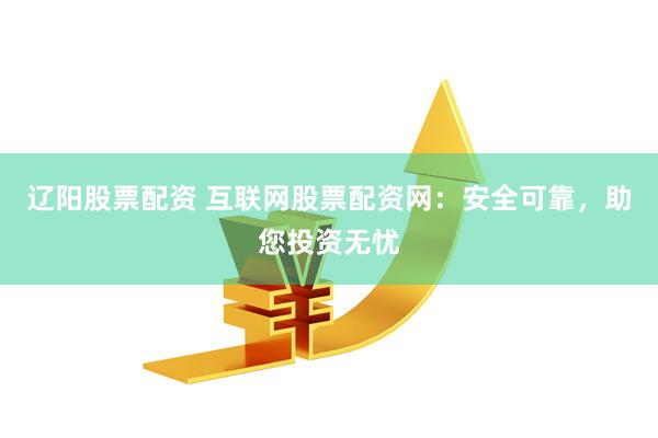 辽阳股票配资 互联网股票配资网：安全可靠，助您投资无忧