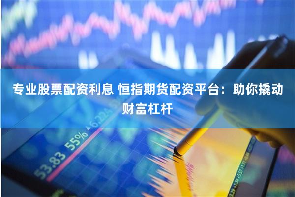 专业股票配资利息 恒指期货配资平台：助你撬动财富杠杆