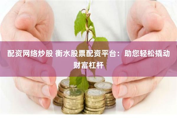 配资网络炒股 衡水股票配资平台：助您轻松撬动财富杠杆