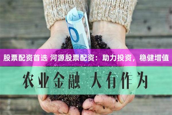 股票配资首选 河源股票配资：助力投资，稳健增值