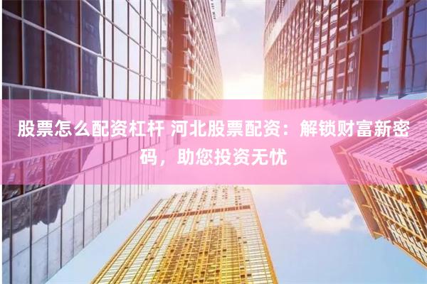 股票怎么配资杠杆 河北股票配资：解锁财富新密码，助您投资无忧