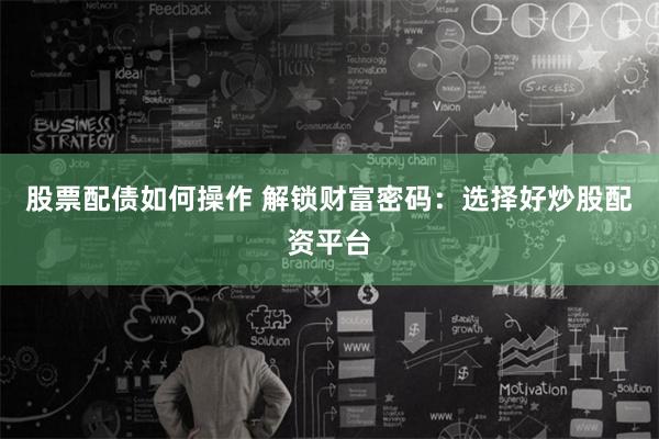 股票配债如何操作 解锁财富密码：选择好炒股配资平台