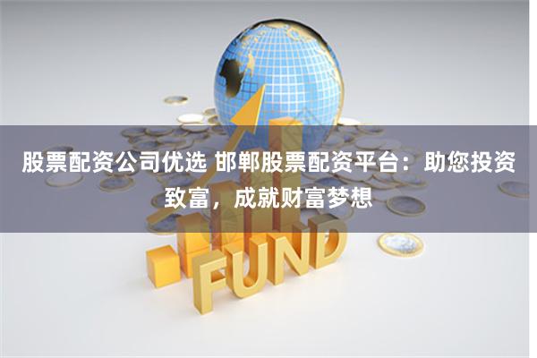 股票配资公司优选 邯郸股票配资平台：助您投资致富，成就财富梦想