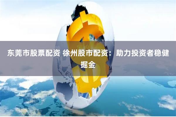 东莞市股票配资 徐州股市配资：助力投资者稳健掘金