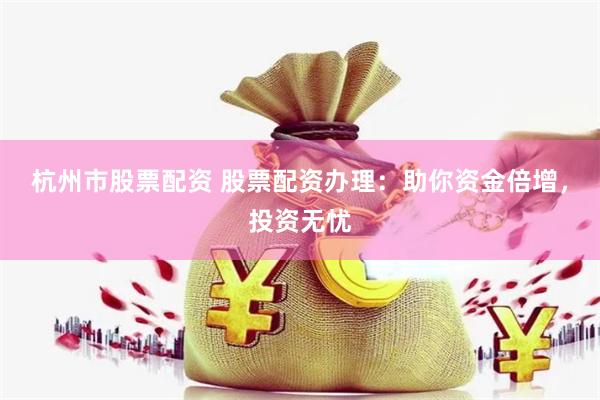 杭州市股票配资 股票配资办理：助你资金倍增，投资无忧