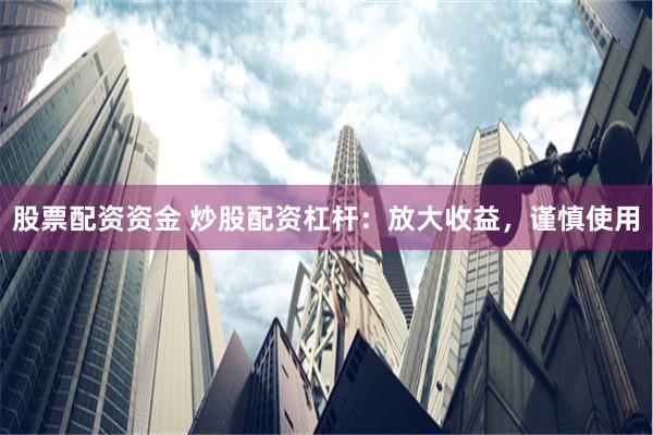 股票配资资金 炒股配资杠杆：放大收益，谨慎使用