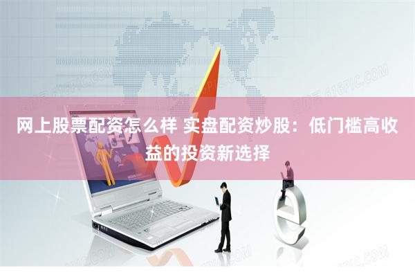 网上股票配资怎么样 实盘配资炒股：低门槛高收益的投资新选择