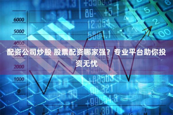 配资公司炒股 股票配资哪家强？专业平台助你投资无忧