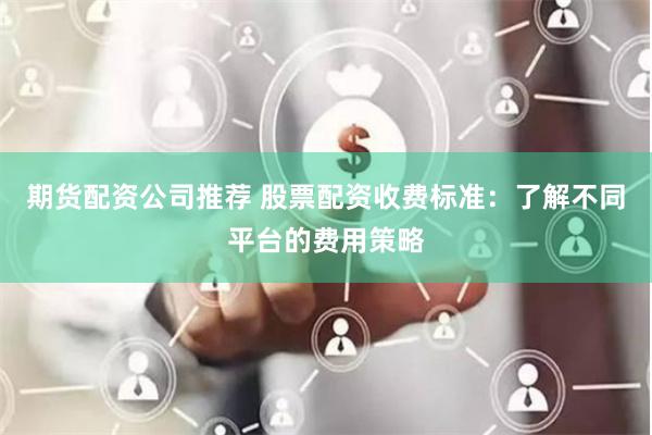 期货配资公司推荐 股票配资收费标准：了解不同平台的费用策略