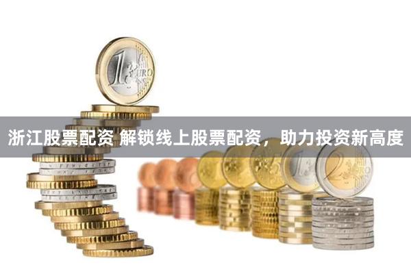 浙江股票配资 解锁线上股票配资，助力投资新高度
