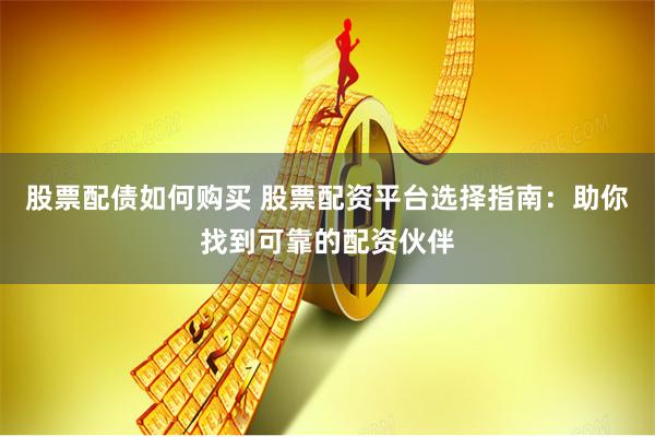 股票配债如何购买 股票配资平台选择指南：助你找到可靠的配资伙伴