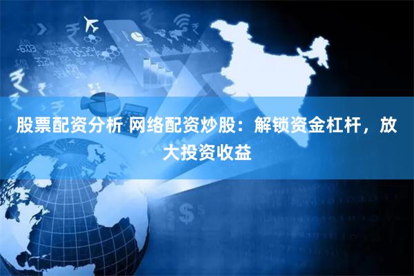 股票配资分析 网络配资炒股：解锁资金杠杆，放大投资收益