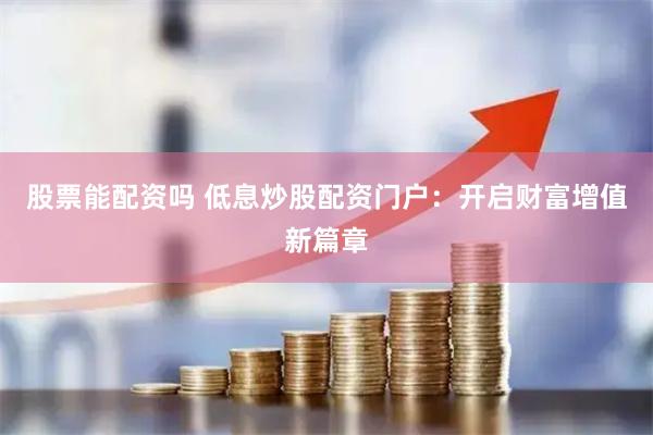 股票能配资吗 低息炒股配资门户：开启财富增值新篇章