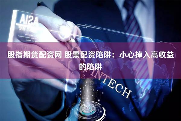 股指期货配资网 股票配资陷阱：小心掉入高收益的陷阱
