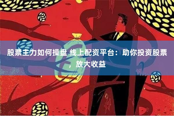 股票主力如何操盘 线上配资平台：助你投资股票，放大收益