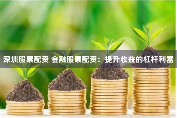 深圳股票配资 金融股票配资：提升收益的杠杆利器