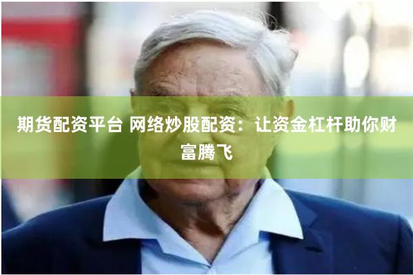 期货配资平台 网络炒股配资：让资金杠杆助你财富腾飞