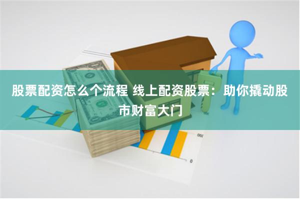 股票配资怎么个流程 线上配资股票：助你撬动股市财富大门