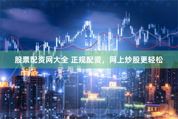 股票配资网大全 正规配资，网上炒股更轻松