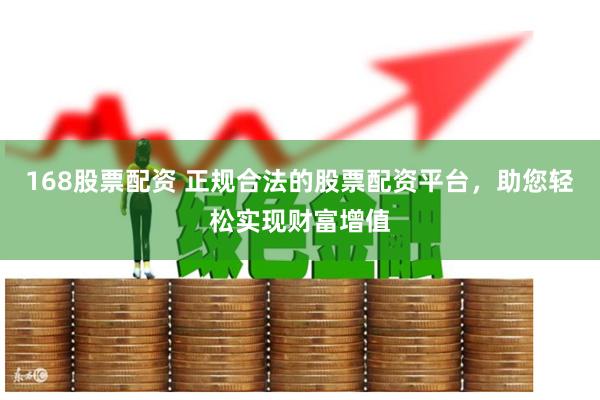 168股票配资 正规合法的股票配资平台，助您轻松实现财富增值