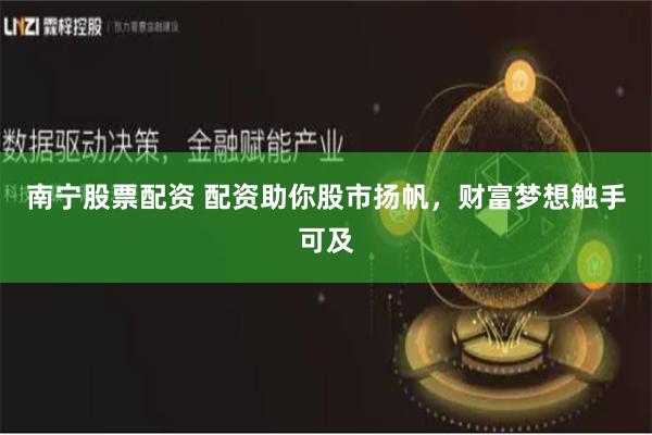 南宁股票配资 配资助你股市扬帆，财富梦想触手可及