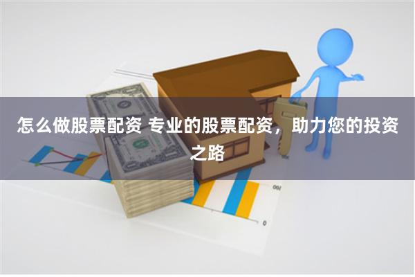 怎么做股票配资 专业的股票配资，助力您的投资之路