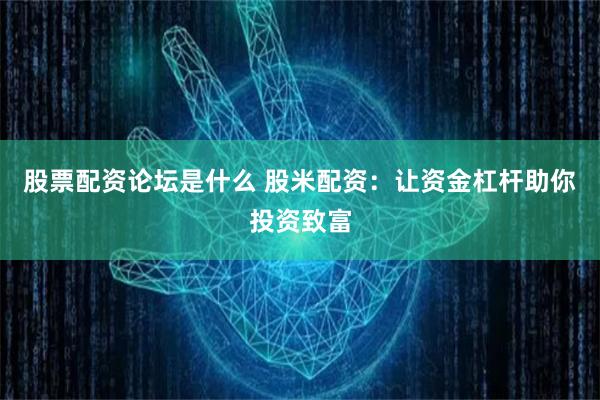 股票配资论坛是什么 股米配资：让资金杠杆助你投资致富