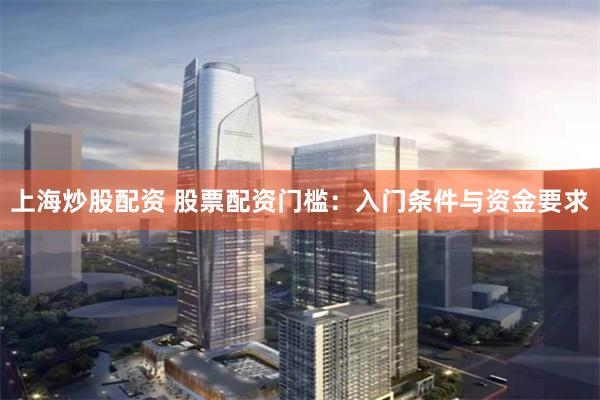 上海炒股配资 股票配资门槛：入门条件与资金要求