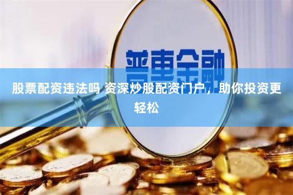 股票配资违法吗 资深炒股配资门户，助你投资更轻松