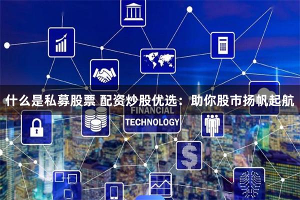 什么是私募股票 配资炒股优选：助你股市扬帆起航