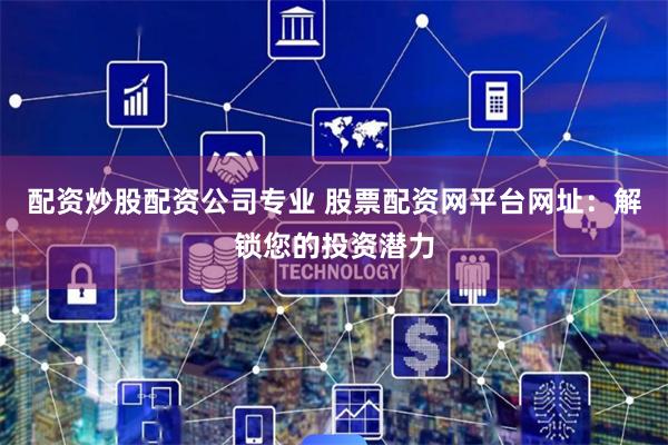 配资炒股配资公司专业 股票配资网平台网址：解锁您的投资潜力