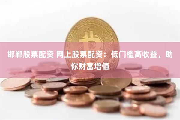 邯郸股票配资 网上股票配资：低门槛高收益，助你财富增值