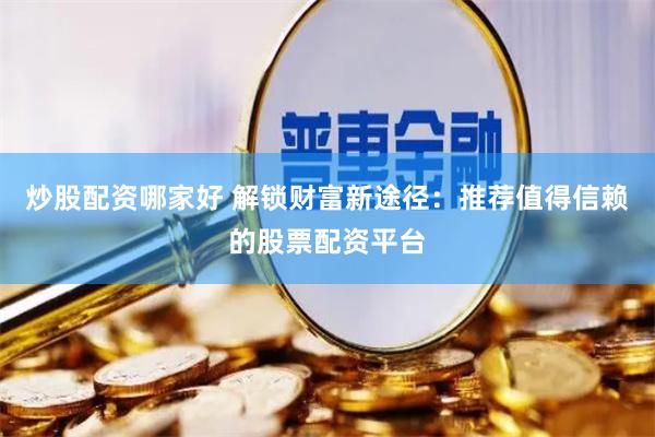 炒股配资哪家好 解锁财富新途径：推荐值得信赖的股票配资平台