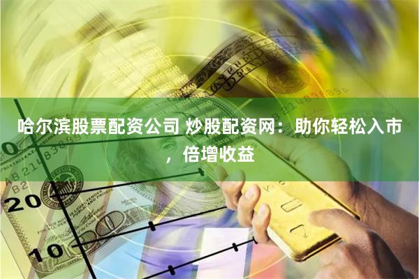 哈尔滨股票配资公司 炒股配资网：助你轻松入市，倍增收益