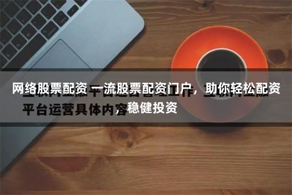 网络股票配资 一流股票配资门户，助你轻松配资，稳健投资