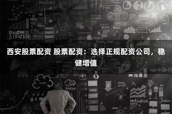 西安股票配资 股票配资：选择正规配资公司，稳健增值