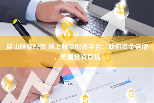 昆山股票配资 网上股票配资平台：助你资金倍增，把握投资良机