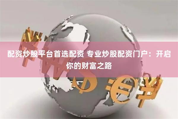 配资炒股平台首选配资 专业炒股配资门户：开启你的财富之路