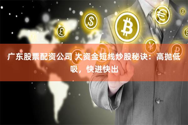 广东股票配资公司 大资金短线炒股秘诀：高抛低吸，快进快出