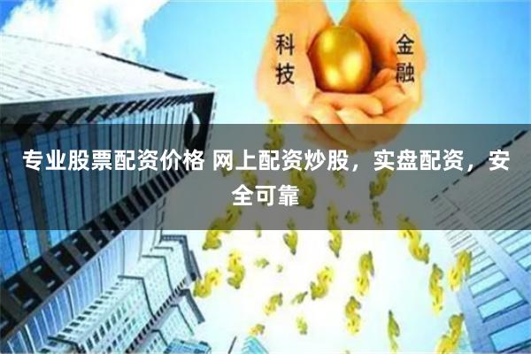 专业股票配资价格 网上配资炒股，实盘配资，安全可靠