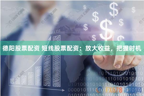 德阳股票配资 短线股票配资：放大收益，把握时机