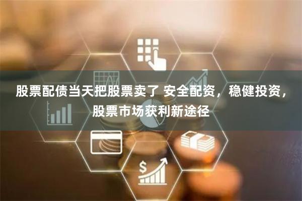 股票配债当天把股票卖了 安全配资，稳健投资，股票市场获利新途径