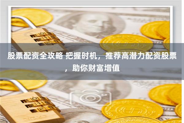 股票配资全攻略 把握时机，推荐高潜力配资股票，助你财富增值